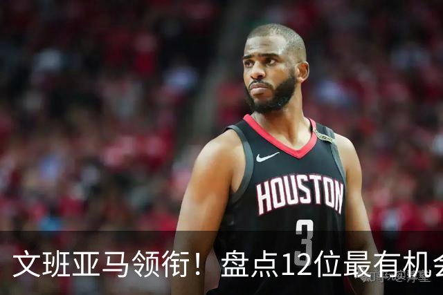 文班亚马领衔！盘点12位最有机会入选历史80大巨星榜单的球员